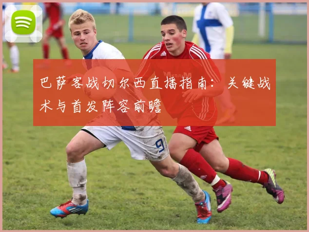 巴萨客战切尔西直播指南：关键战术与首发阵容前瞻