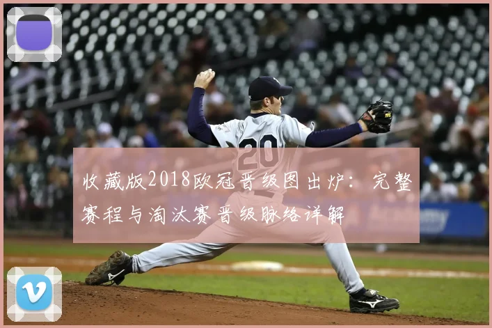 收藏版2018欧冠晋级图出炉：完整赛程与淘汰赛晋级脉络详解