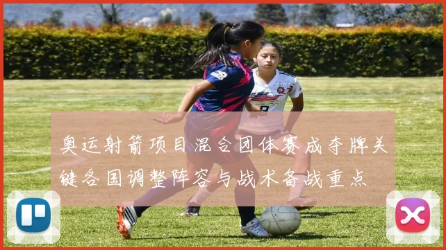 奥运射箭项目混合团体赛成夺牌关键各国调整阵容与战术备战重点