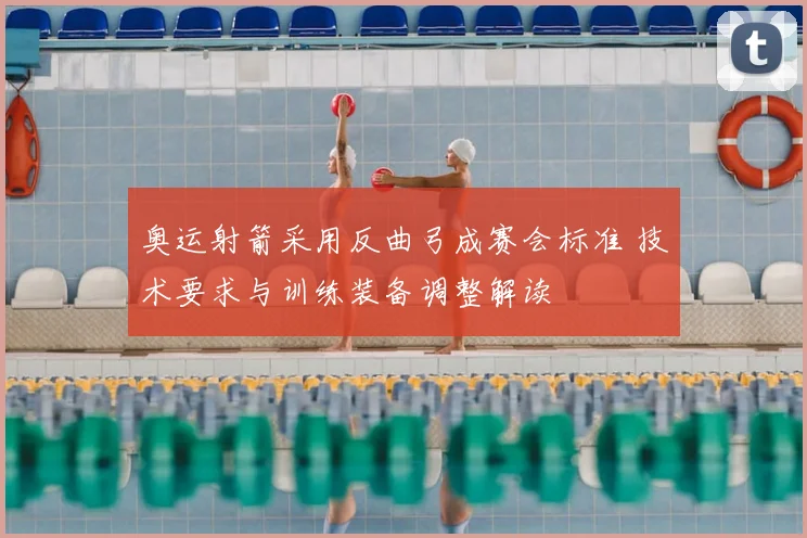 奥运射箭采用反曲弓成赛会标准 技术要求与训练装备调整解读