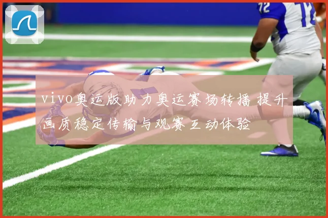 vivo奥运版助力奥运赛场转播 提升画质稳定传输与观赛互动体验