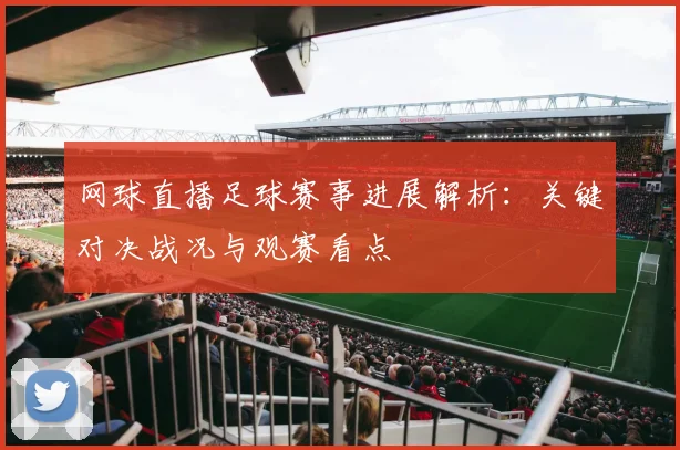 网球直播足球赛事进展解析：关键对决战况与观赛看点
