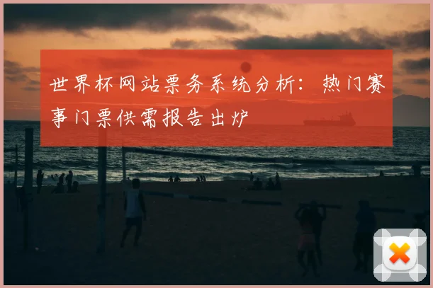 世界杯网站票务系统分析：热门赛事门票供需报告出炉
