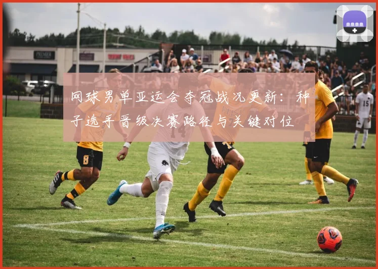 网球男单亚运会夺冠战况更新：种子选手晋级决赛路径与关键对位