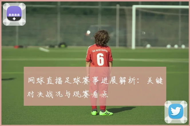网球直播足球赛事进展解析：关键对决战况与观赛看点