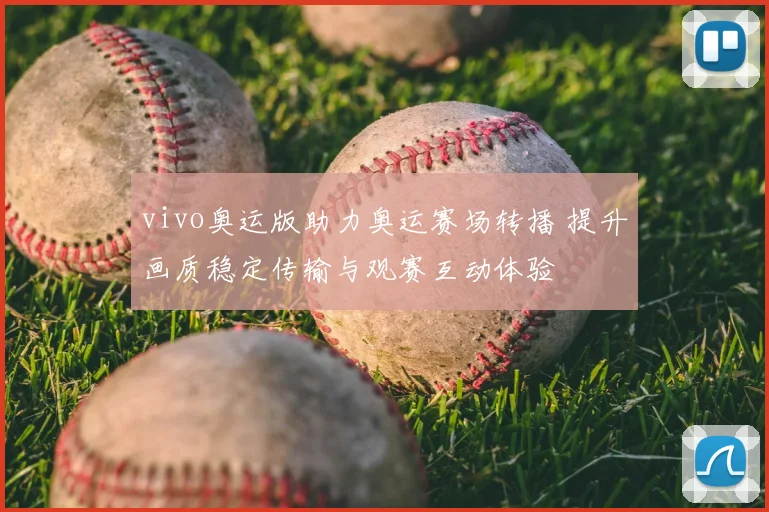 vivo奥运版助力奥运赛场转播 提升画质稳定传输与观赛互动体验