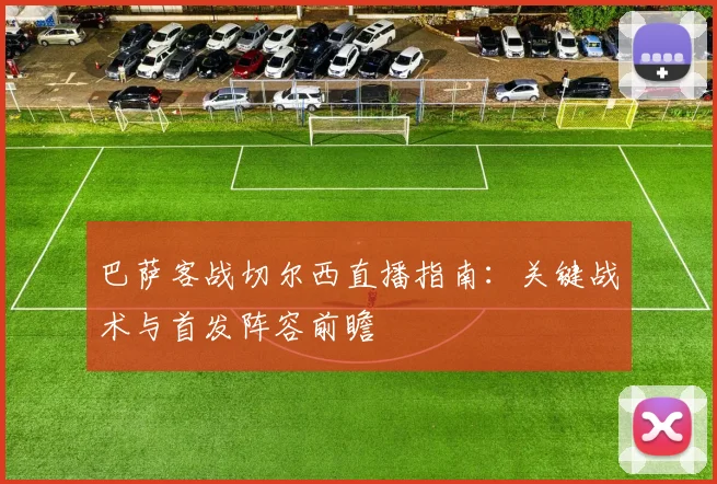 巴萨客战切尔西直播指南：关键战术与首发阵容前瞻