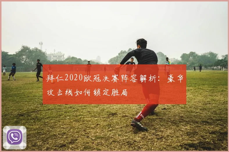 拜仁2020欧冠决赛阵容解析：豪华攻击线如何锁定胜局