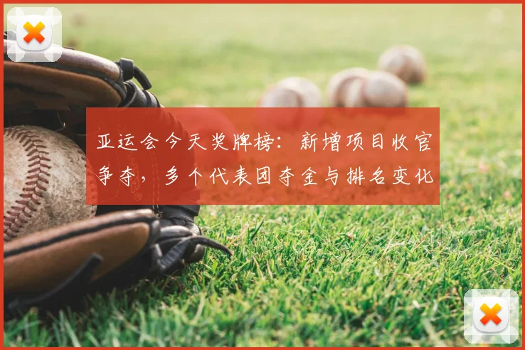 亚运会今天奖牌榜：新增项目收官争夺，多个代表团夺金与排名变化