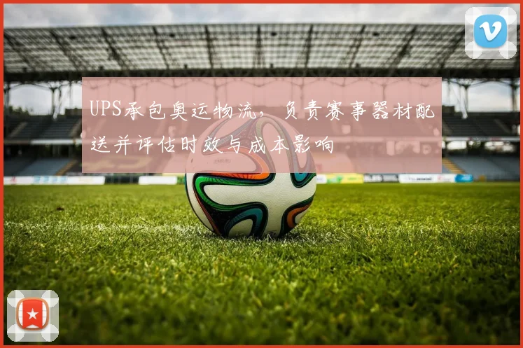 UPS承包奥运物流，负责赛事器材配送并评估时效与成本影响